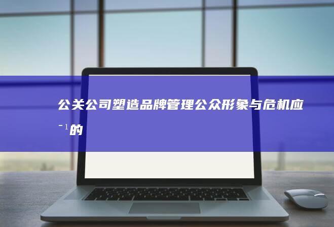 公关公司：塑造品牌、管理公众形象与危机应对的专业服务